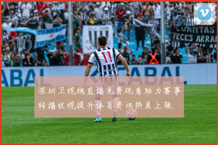 深圳卫视线直播免费观看助力赛事转播收视提升体育资讯热度上涨