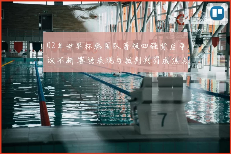 02年世界杯韩国队晋级四强背后争议不断 赛场表现与裁判判罚成焦点
