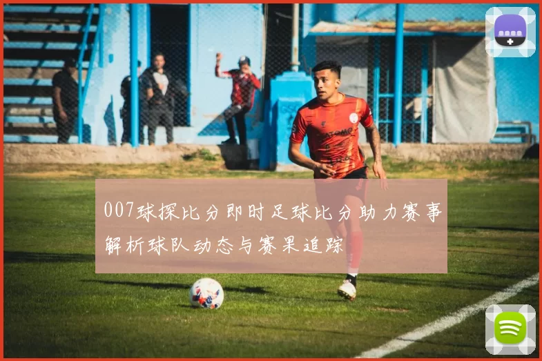 007球探比分即时足球比分助力赛事解析球队动态与赛果追踪
