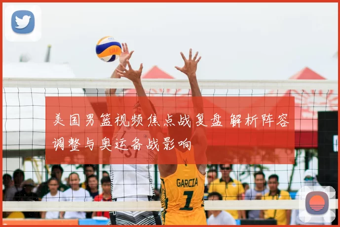 美国男篮视频焦点战复盘 解析阵容调整与奥运备战影响