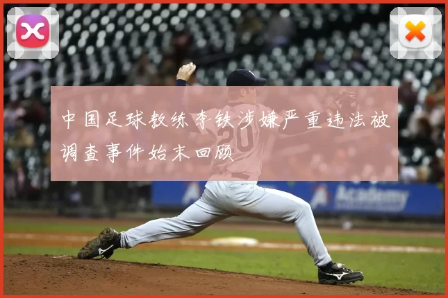 中国足球教练李铁涉嫌严重违法被调查事件始末回顾