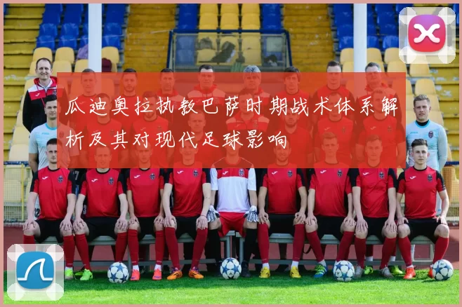 瓜迪奥拉执教巴萨时期战术体系解析及其对现代足球影响