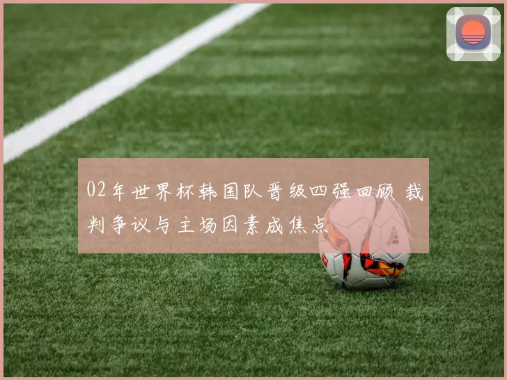 02年世界杯韩国队晋级四强回顾 裁判争议与主场因素成焦点