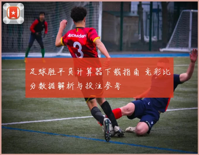 足球胜平负计算器下载指南 竞彩比分数据解析与投注参考