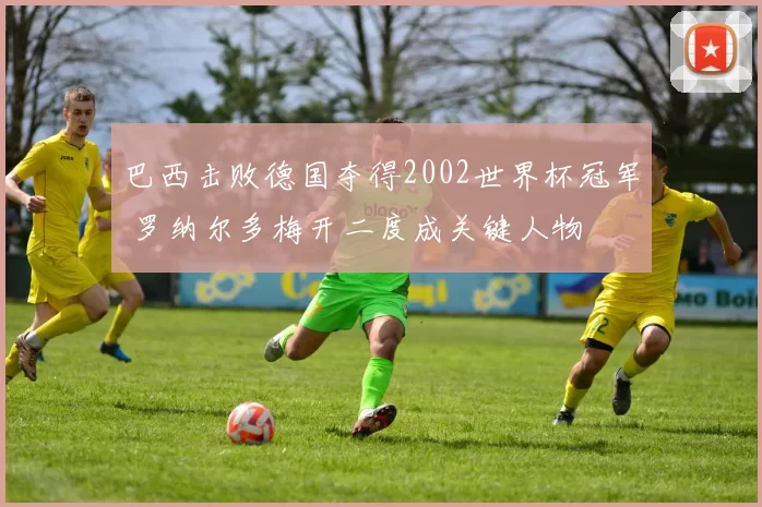 巴西击败德国夺得2002世界杯冠军 罗纳尔多梅开二度成关键人物