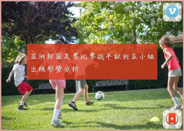 亚洲杯国足零比零战平叙利亚小组出线形势分析