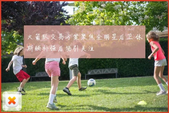 火箭队交易方案聚焦全明星后卫 休斯顿补强后场引关注