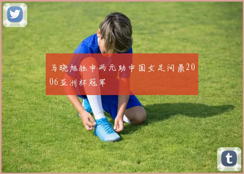马晓旭独中两元助中国女足问鼎2006亚洲杯冠军