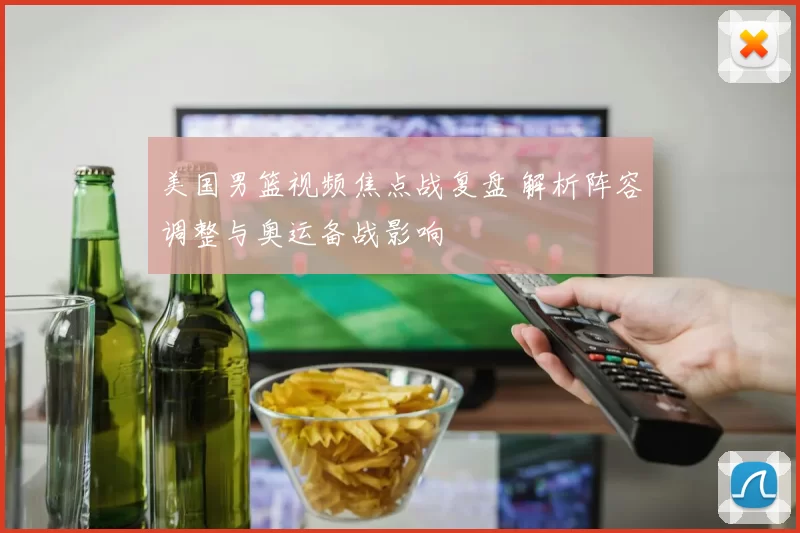 美国男篮视频焦点战复盘 解析阵容调整与奥运备战影响