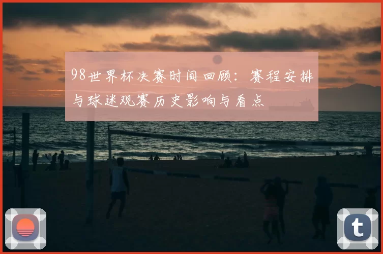 98世界杯决赛时间回顾:赛程安排与球迷观赛历史影响与看点