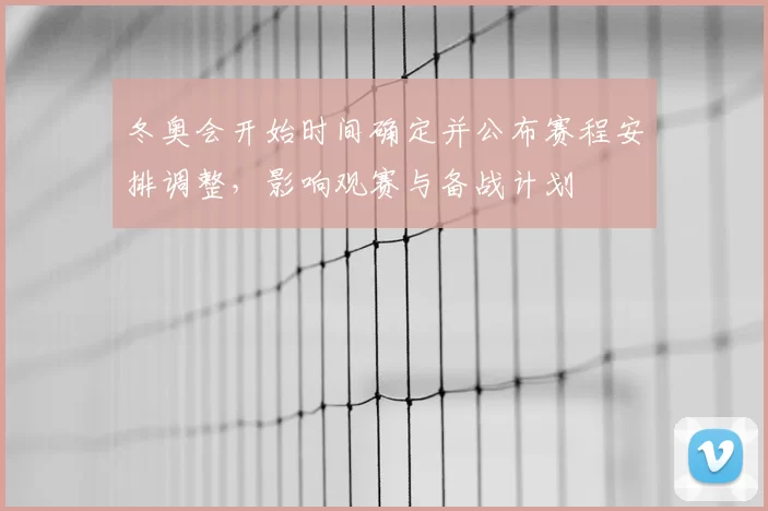冬奥会开始时间确定并公布赛程安排调整，影响观赛与备战计划