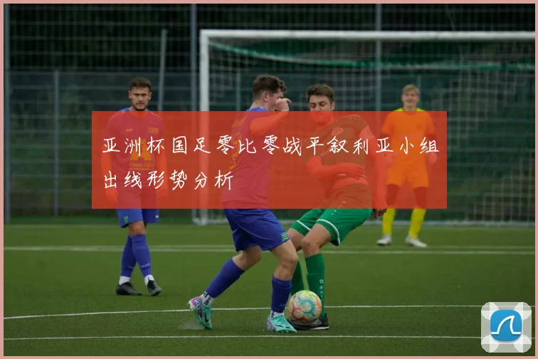 亚洲杯国足零比零战平叙利亚小组出线形势分析