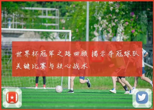 世界杯冠军之路回顾 揭示夺冠球队关键比赛与核心战术