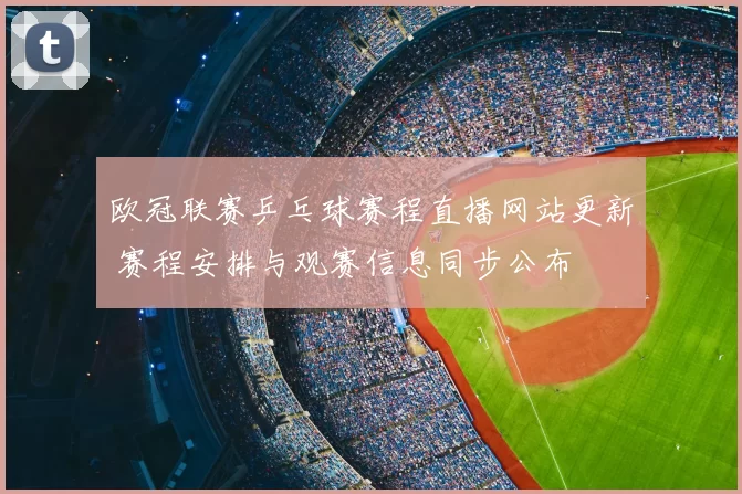 欧冠联赛乒乓球赛程直播网站更新 赛程安排与观赛信息同步公布