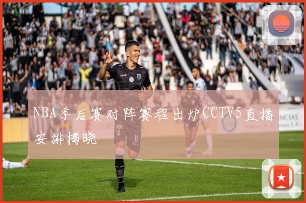 NBA季后赛对阵赛程出炉CCTV5直播安排揭晓