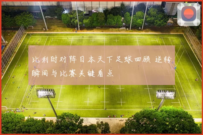 比利时对阵日本天下足球回顾 逆转瞬间与比赛关键看点
