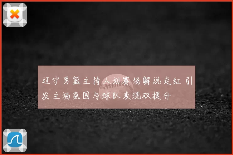 辽宁男篮主持人刘赛场解说走红 引发主场氛围与球队表现双提升