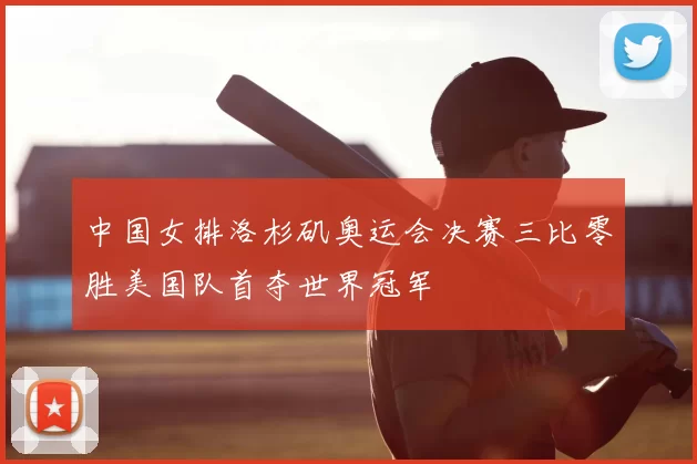 中国女排洛杉矶奥运会决赛三比零胜美国队首夺世界冠军