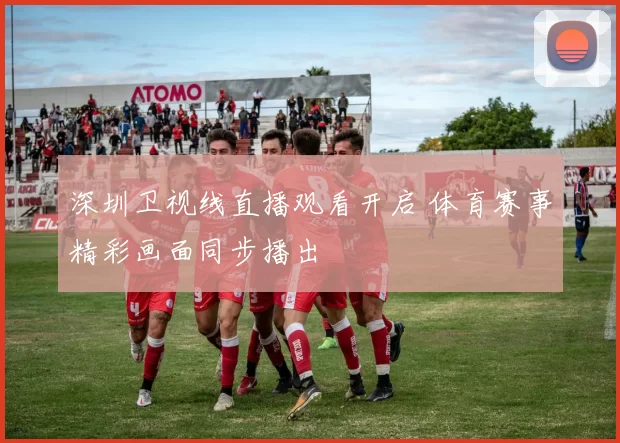 深圳卫视线直播观看开启 体育赛事精彩画面同步播出
