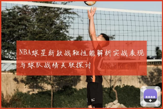 NBA球星新款战靴性能解析实战表现与球队战绩关联探讨