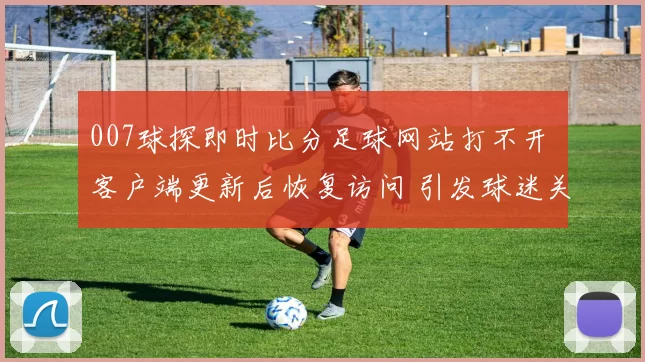 007球探即时比分足球网站打不开 客户端更新后恢复访问 引发球迷关注