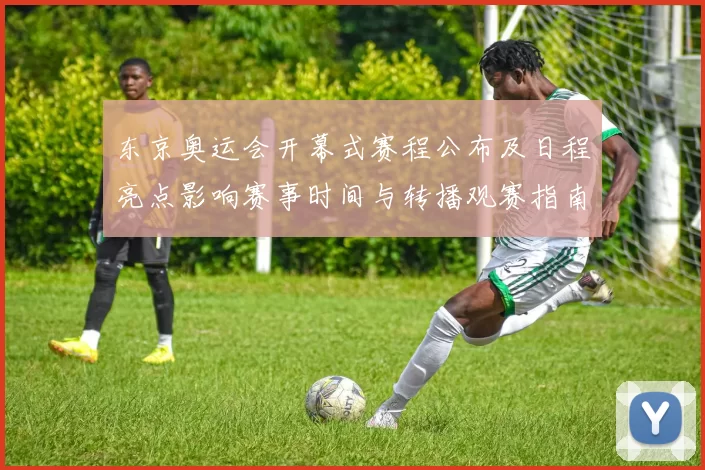 东京奥运会开幕式赛程公布及日程亮点影响赛事时间与转播观赛指南