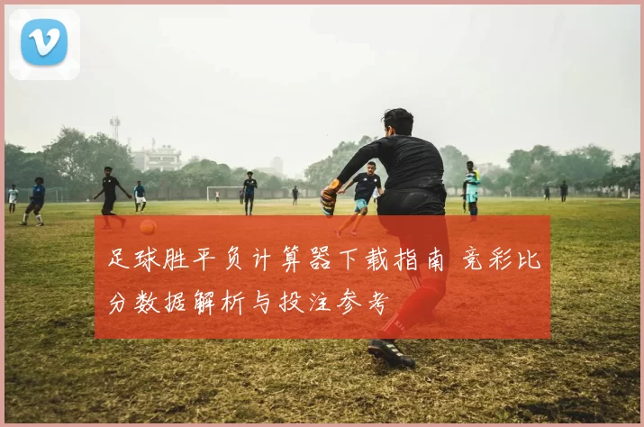 足球胜平负计算器下载指南 竞彩比分数据解析与投注参考