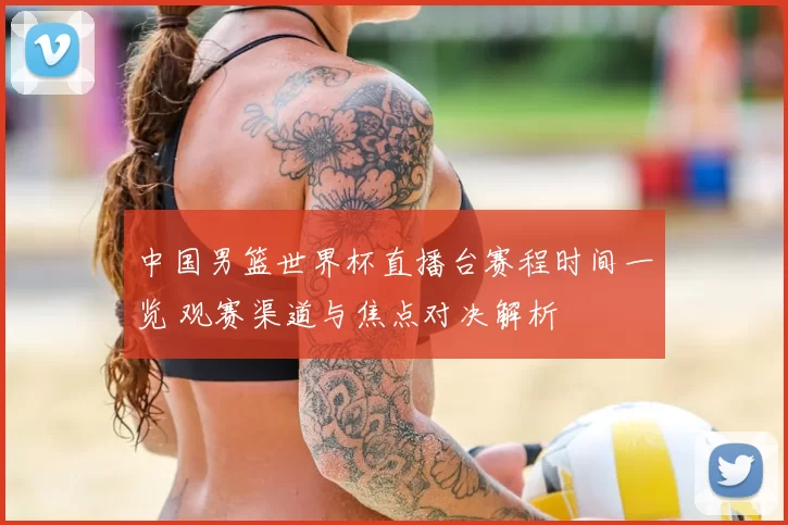 中国男篮世界杯直播台赛程时间一览 观赛渠道与焦点对决解析