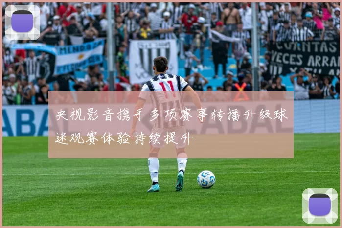 央视影音携手多项赛事转播升级球迷观赛体验持续提升