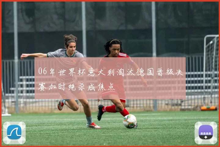 06年世界杯意大利淘汰德国晋级决赛加时绝杀成焦点