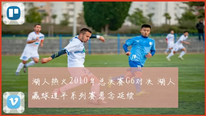 湖人热火2010年总决赛G6对决 湖人赢球追平系列赛悬念延续