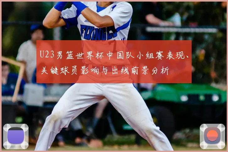 U23男篮世界杯中国队小组赛表现、关键球员影响与出线前景分析