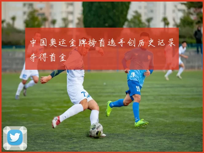 中国奥运金牌榜首选手创历史记录夺得首金