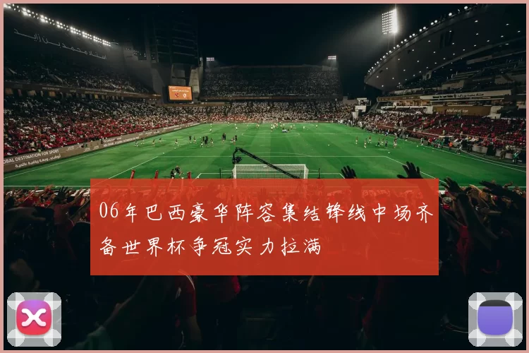 06年巴西豪华阵容集结锋线中场齐备世界杯争冠实力拉满