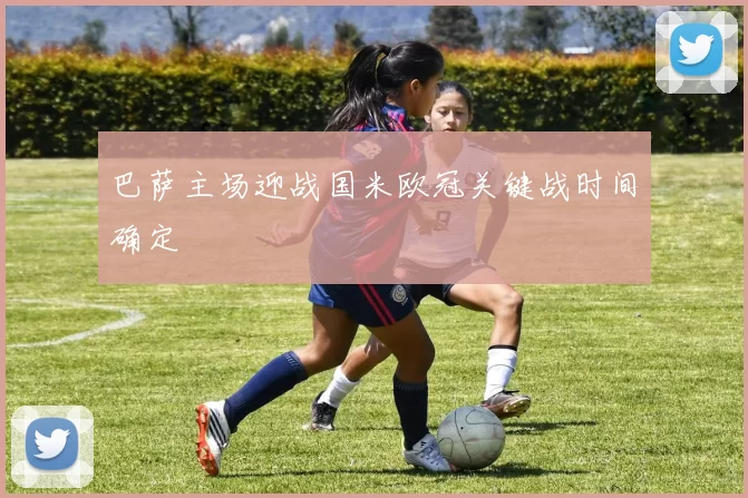 巴萨主场迎战国米欧冠关键战时间确定