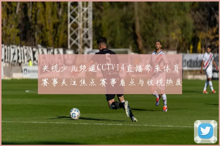 央视少儿频道CCTV14直播带来体育赛事关注焦点 赛事看点与收视热度持续升温