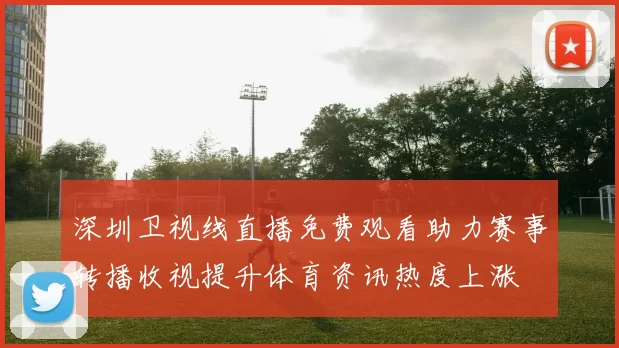 深圳卫视线直播免费观看助力赛事转播收视提升体育资讯热度上涨