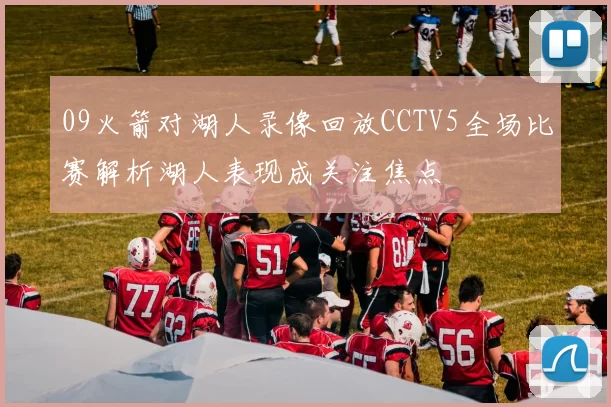 09火箭对湖人录像回放CCTV5全场比赛解析湖人表现成关注焦点