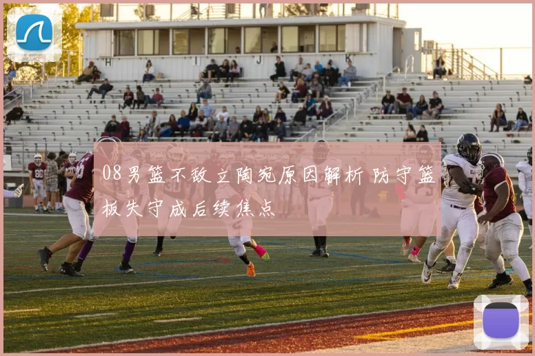 08男篮不敌立陶宛原因解析 防守篮板失守成后续焦点