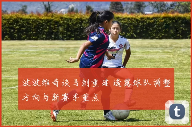 波波维奇谈马刺重建 透露球队调整方向与新赛季重点