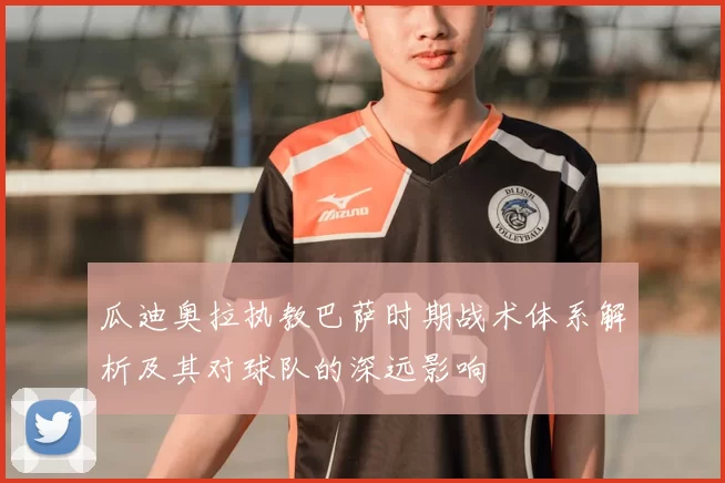 瓜迪奥拉执教巴萨时期战术体系解析及其对球队的深远影响
