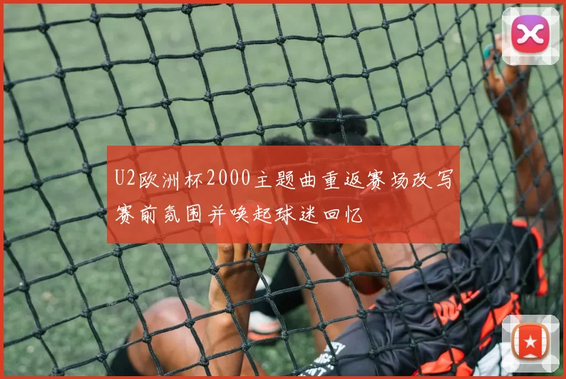 U2欧洲杯2000主题曲重返赛场改写赛前氛围并唤起球迷回忆