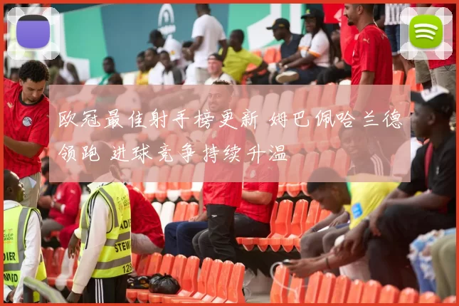 欧冠最佳射手榜更新 姆巴佩哈兰德领跑 进球竞争持续升温