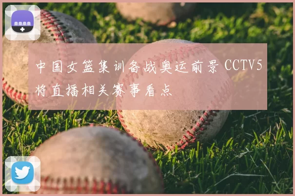 中国女篮集训备战奥运前景 CCTV5将直播相关赛事看点