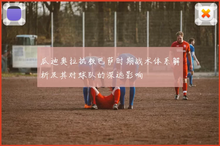 瓜迪奥拉执教巴萨时期战术体系解析及其对球队的深远影响