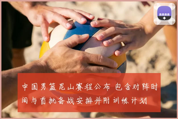 中国男篮昆山赛程公布 包含对阵时间与首批备战安排并附训练计划