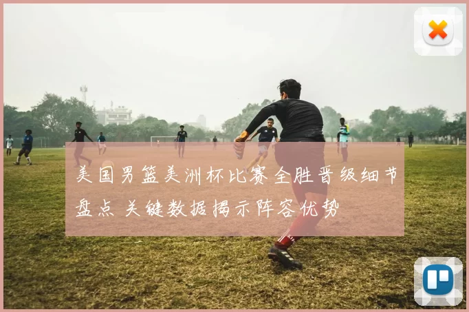 美国男篮美洲杯比赛全胜晋级细节盘点 关键数据揭示阵容优势