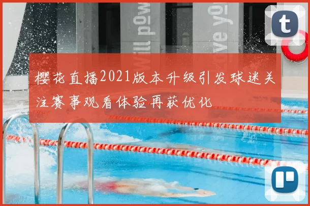 樱花直播2021版本升级引发球迷关注赛事观看体验再获优化