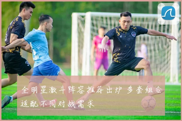 全明星激斗阵容推荐出炉 多套组合适配不同对战需求