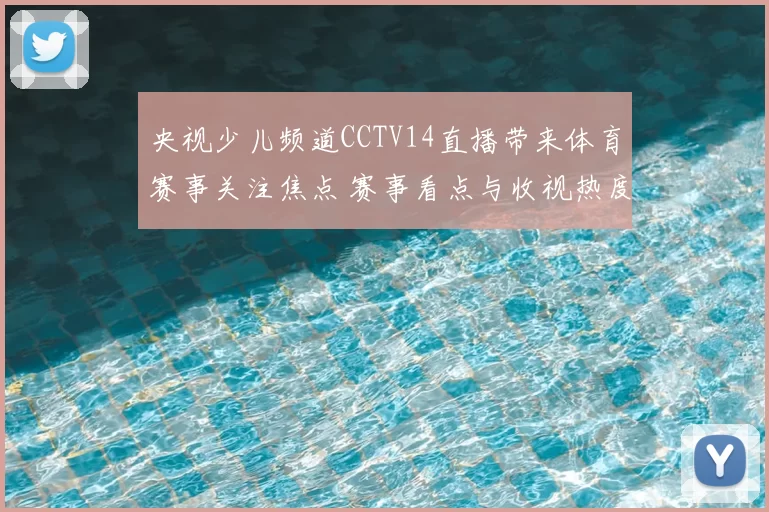 央视少儿频道CCTV14直播带来体育赛事关注焦点 赛事看点与收视热度持续升温